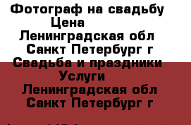 Фотограф на свадьбу › Цена ­ 5 000 - Ленинградская обл., Санкт-Петербург г. Свадьба и праздники » Услуги   . Ленинградская обл.,Санкт-Петербург г.